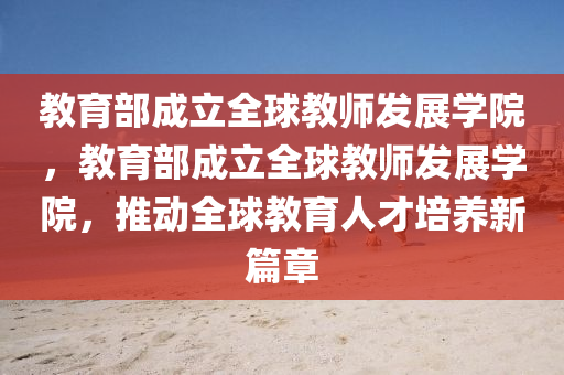 教育部成立全球教师发展学院，教育部成立全球教师发展学院，推动全球教育人才培养新篇章澳门天天彩精准免费大全